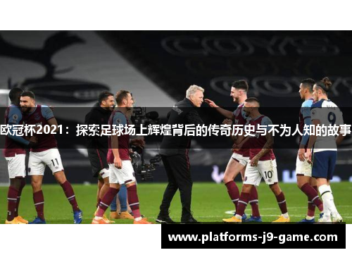 欧冠杯2021:探索足球场上辉煌背后的传奇历史与不为人知的故事 欧冠杯2021:探索足球场上辉煌背后的传奇历史与不为人知的故事