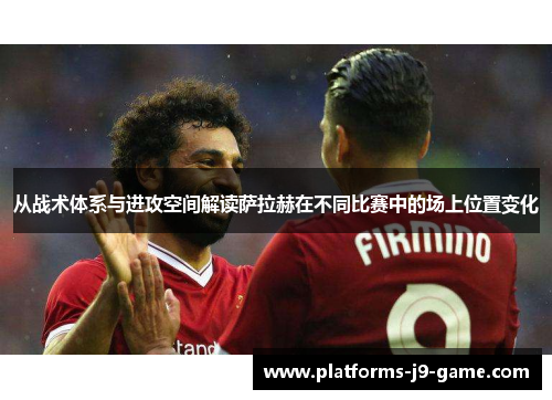 从战术体系与进攻空间解读萨拉赫在不同比赛中的场上位置变化 从战术体系与进攻空间解读萨拉赫在不同比赛中的场上位置变化