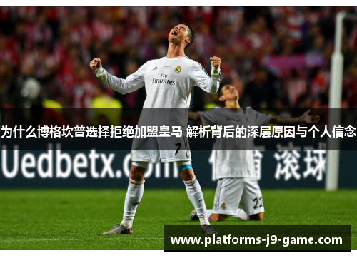 为什么博格坎普选择拒绝加盟皇马 解析背后的深层原因与个人信念