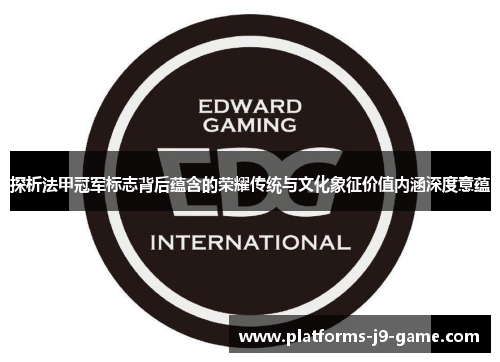 探析法甲冠军标志背后蕴含的荣耀传统与文化象征价值内涵深度意蕴 探析法甲冠军标志背后蕴含的荣耀传统与文化象征价值内涵深度意蕴