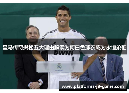 皇马传奇揭秘五大理由解读为何白色球衣成为永恒象征 皇马传奇揭秘五大理由解读为何白色球衣成为永恒象征
