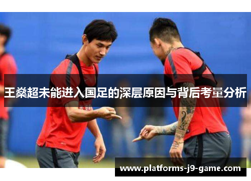 王燊超未能进入国足的深层原因与背后考量分析 王燊超未能进入国足的深层原因与背后考量分析