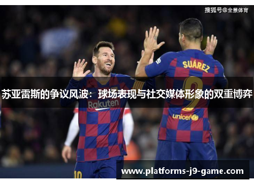 苏亚雷斯的争议风波:球场表现与社交媒体形象的双重博弈 苏亚雷斯的争议风波:球场表现与社交媒体形象的双重博弈