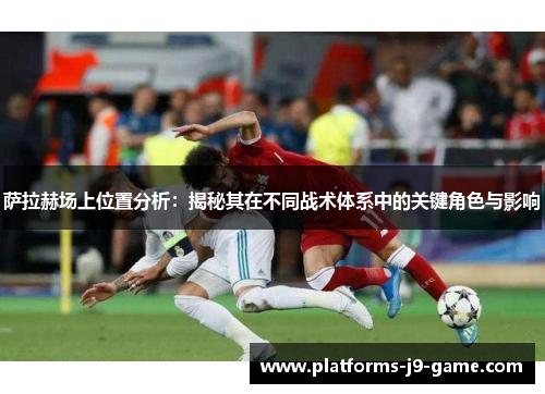 萨拉赫场上位置分析：揭秘其在不同战术体系中的关键角色与影响