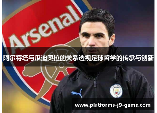 阿尔特塔与瓜迪奥拉的关系透视足球哲学的传承与创新
