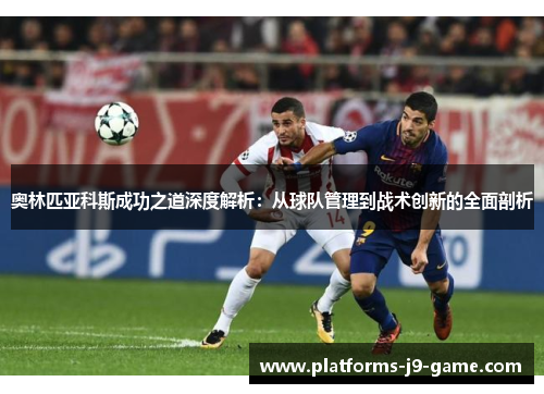 奥林匹亚科斯成功之道深度解析：从球队管理到战术创新的全面剖析