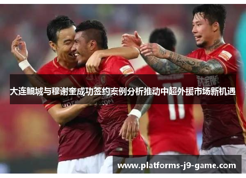 大连鲲城与穆谢奎成功签约案例分析推动中超外援市场新机遇 大连鲲城与穆谢奎成功签约案例分析推动中超外援市场新机遇