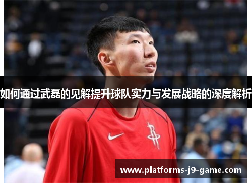 如何通过武磊的见解提升球队实力与发展战略的深度解析 如何通过武磊的见解提升球队实力与发展战略的深度解析