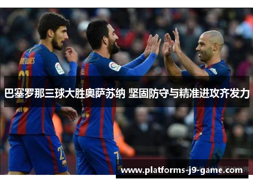 巴塞罗那三球大胜奥萨苏纳 坚固防守与精准进攻齐发力
