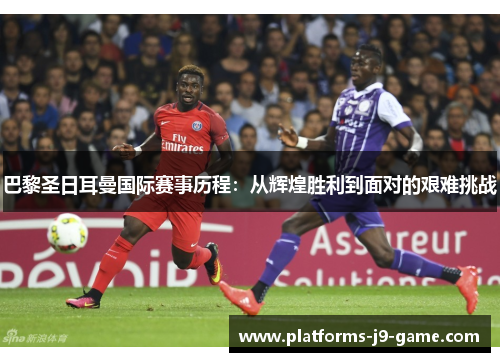 巴黎圣日耳曼国际赛事历程：从辉煌胜利到面对的艰难挑战