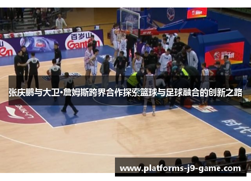 张庆鹏与大卫·詹姆斯跨界合作探索篮球与足球融合的创新之路