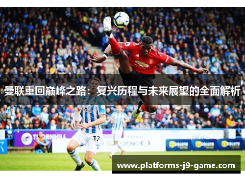 曼联重回巅峰之路：复兴历程与未来展望的全面解析