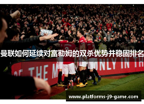 曼联如何延续对富勒姆的双杀优势并稳固排名 曼联如何延续对富勒姆的双杀优势并稳固排名