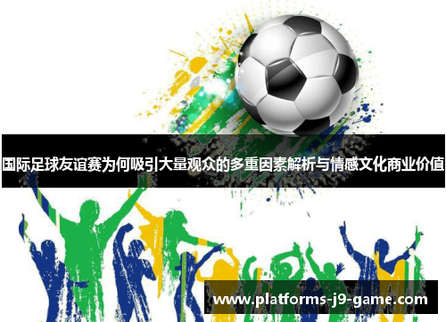 国际足球友谊赛为何吸引大量观众的多重因素解析与情感文化商业价值 国际足球友谊赛为何吸引大量观众的多重因素解析与情感文化商业价值