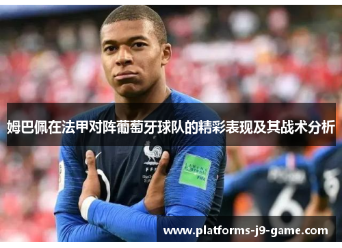 姆巴佩在法甲对阵葡萄牙球队的精彩表现及其战术分析 姆巴佩在法甲对阵葡萄牙球队的精彩表现及其战术分析