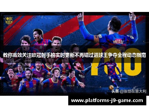 教你高效关注欧冠射手榜实时更新不再错过进球王争夺全程动态指南 教你高效关注欧冠射手榜实时更新不再错过进球王争夺全程动态指南