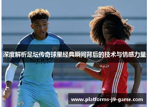 深度解析足坛传奇球星经典瞬间背后的技术与情感力量