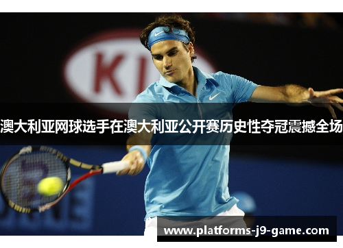 澳大利亚网球选手在澳大利亚公开赛历史性夺冠震撼全场 澳大利亚网球选手在澳大利亚公开赛历史性夺冠震撼全场