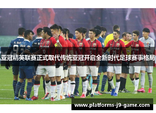 亚冠精英联赛正式取代传统亚冠开启全新时代足球赛事格局 亚冠精英联赛正式取代传统亚冠开启全新时代足球赛事格局