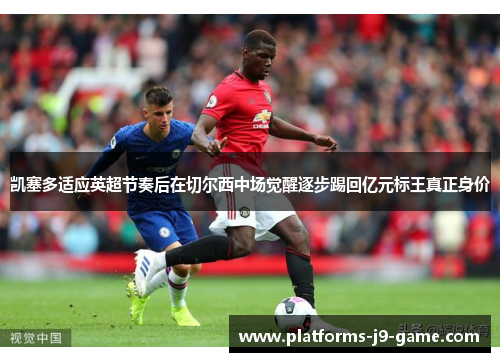 凯塞多适应英超节奏后在切尔西中场觉醒逐步踢回亿元标王真正身价