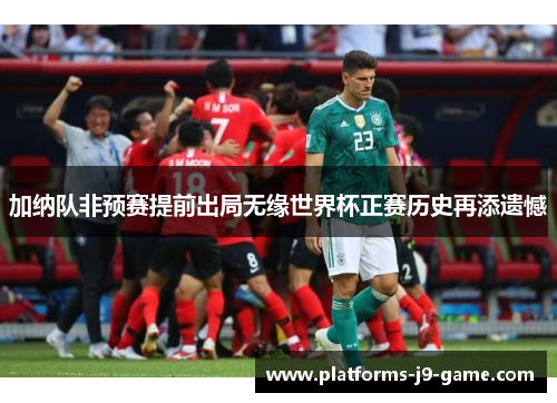 加纳队非预赛提前出局无缘世界杯正赛历史再添遗憾 加纳队非预赛提前出局无缘世界杯正赛历史再添遗憾