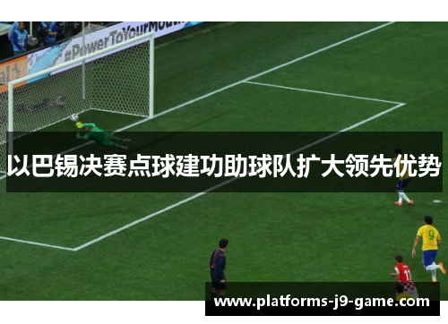 以巴锡决赛点球建功助球队扩大领先优势 以巴锡决赛点球建功助球队扩大领先优势