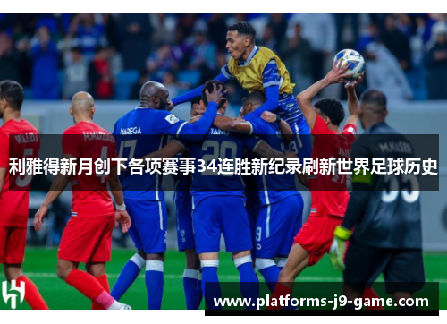 利雅得新月创下各项赛事34连胜新纪录刷新世界足球历史 利雅得新月创下各项赛事34连胜新纪录刷新世界足球历史