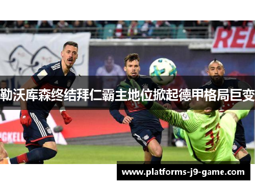 勒沃库森终结拜仁霸主地位掀起德甲格局巨变 勒沃库森终结拜仁霸主地位掀起德甲格局巨变
