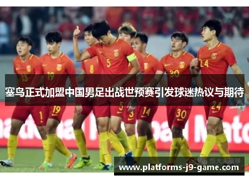 塞鸟正式加盟中国男足出战世预赛引发球迷热议与期待 塞鸟正式加盟中国男足出战世预赛引发球迷热议与期待