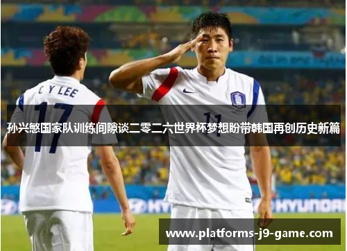 孙兴慜国家队训练间隙谈二零二六世界杯梦想盼带韩国再创历史新篇 孙兴慜国家队训练间隙谈二零二六世界杯梦想盼带韩国再创历史新篇