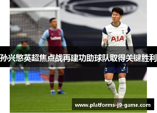 孙兴慜英超焦点战再建功助球队取得关键胜利 孙兴慜英超焦点战再建功助球队取得关键胜利