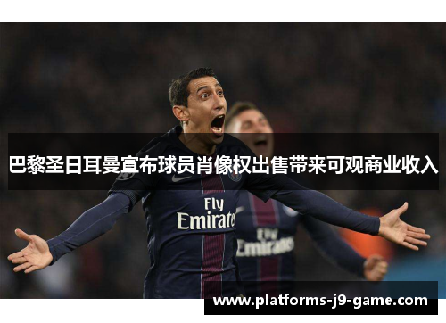 巴黎圣日耳曼宣布球员肖像权出售带来可观商业收入