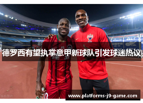 德罗西有望执掌意甲新球队引发球迷热议 德罗西有望执掌意甲新球队引发球迷热议