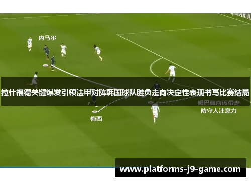 拉什福德关键爆发引领法甲对阵韩国球队胜负走向决定性表现书写比赛结局 拉什福德关键爆发引领法甲对阵韩国球队胜负走向决定性表现书写比赛结局