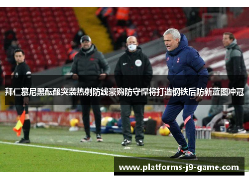 拜仁慕尼黑酝酿突袭热刺防线豪购防守悍将打造钢铁后防新蓝图冲冠