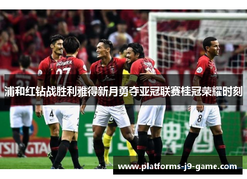 浦和红钻战胜利雅得新月勇夺亚冠联赛桂冠荣耀时刻