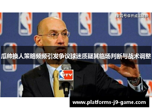 瓜帅换人策略频频引发争议球迷质疑其临场判断与战术调整