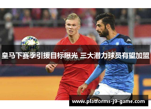 皇马下赛季引援目标曝光 三大潜力球员有望加盟