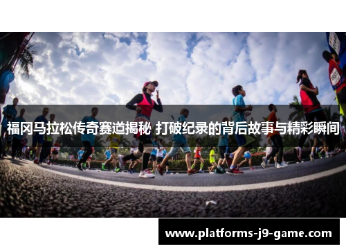 福冈马拉松传奇赛道揭秘 打破纪录的背后故事与精彩瞬间