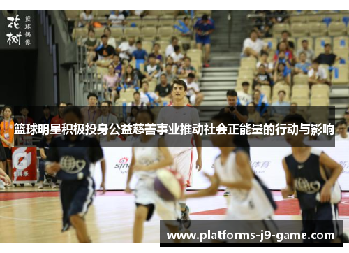 篮球明星积极投身公益慈善事业推动社会正能量的行动与影响