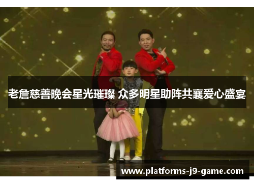 老詹慈善晚会星光璀璨 众多明星助阵共襄爱心盛宴 老詹慈善晚会星光璀璨 众多明星助阵共襄爱心盛宴