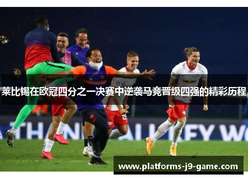 莱比锡在欧冠四分之一决赛中逆袭马竞晋级四强的精彩历程 莱比锡在欧冠四分之一决赛中逆袭马竞晋级四强的精彩历程