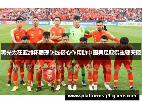 蒋光太在亚洲杯展现防线核心作用助中国男足取得重要突破 蒋光太在亚洲杯展现防线核心作用助中国男足取得重要突破