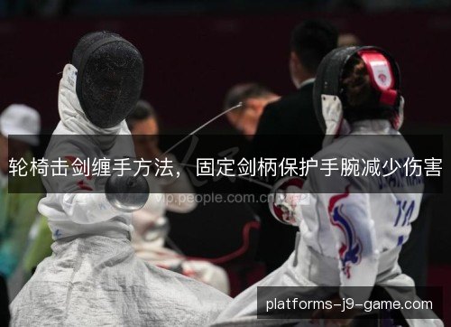 轮椅击剑缠手方法,固定剑柄保护手腕减少伤害 轮椅击剑缠手方法,固定剑柄保护手腕减少伤害