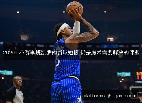 2026-27赛季班凯罗的罚球短板 仍是魔术需要解决的课题 2026-27赛季班凯罗的罚球短板 仍是魔术需要解决的课题